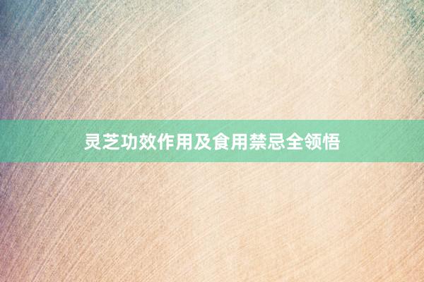 灵芝功效作用及食用禁忌全领悟